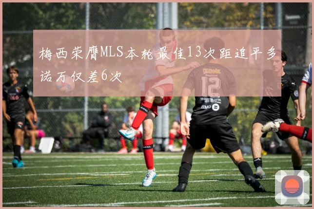 梅西荣膺MLS本轮最佳13次距追平多诺万仅差6次