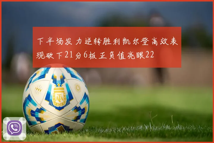 下半场发力逆转胜利凯尔登高效表现砍下21分6板正负值亮眼22