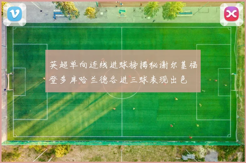 英超单向连线进球榜揭秘谢尔基福登多库哈兰德各进三球表现出色