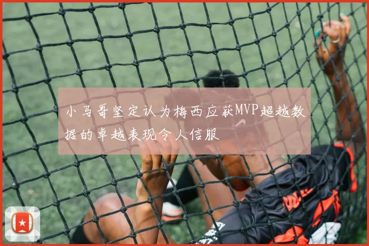 小马哥坚定认为梅西应获MVP超越数据的卓越表现令人信服