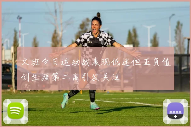 文班今日运动战表现低迷但正负值创生涯第二高引发关注