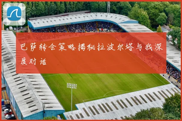 巴萨转会策略揭秘拉波尔塔与我深度对话